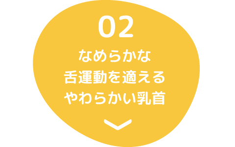 02 なめらかな舌運動を適えるやわらかい乳首